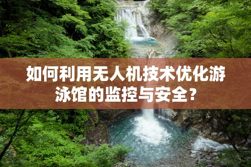 如何利用无人机技术优化游泳馆的监控与安全？