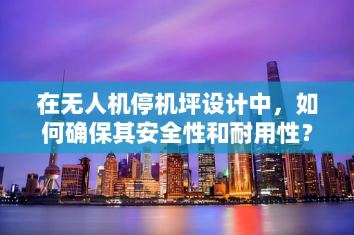 在无人机停机坪设计中，如何确保其安全性和耐用性？