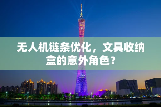 无人机链条优化，文具收纳盒的意外角色？