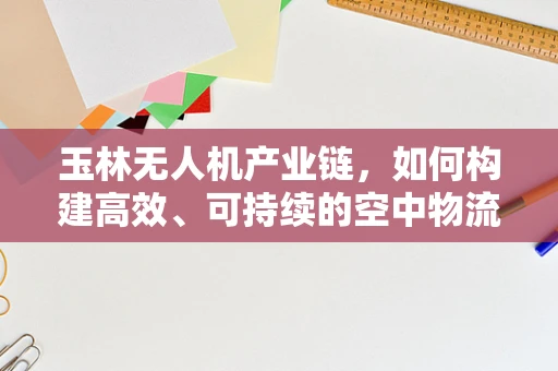 玉林无人机产业链，如何构建高效、可持续的空中物流网络？
