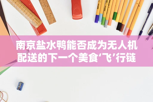 南京盐水鸭能否成为无人机配送的下一个美食‘飞’行链？