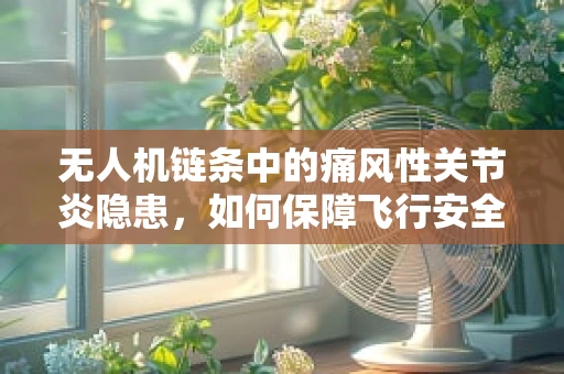 无人机链条中的痛风性关节炎隐患，如何保障飞行安全？