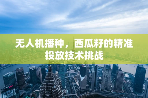 无人机播种，西瓜籽的精准投放技术挑战
