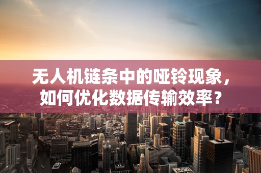 无人机链条中的哑铃现象，如何优化数据传输效率？
