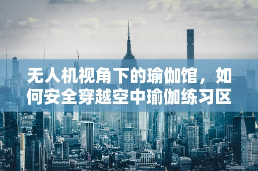 无人机视角下的瑜伽馆，如何安全穿越空中瑜伽练习区？