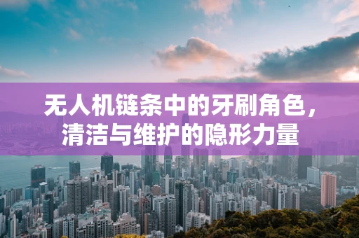 无人机链条中的牙刷角色，清洁与维护的隐形力量