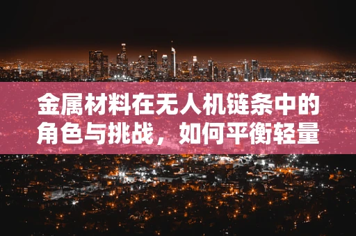 金属材料在无人机链条中的角色与挑战，如何平衡轻量与强度？