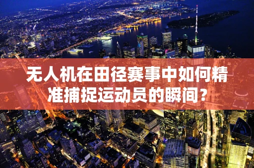 无人机在田径赛事中如何精准捕捉运动员的瞬间？