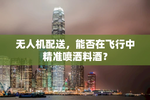 无人机配送，能否在飞行中精准喷洒料酒？