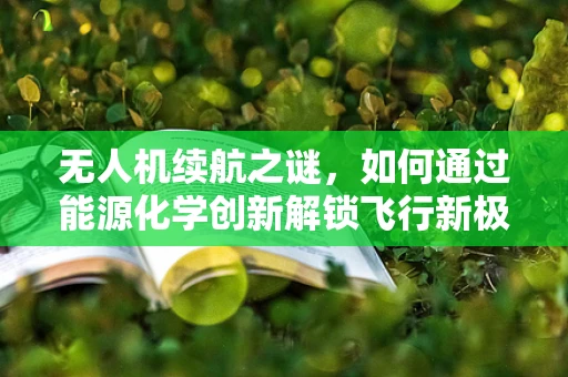 无人机续航之谜，如何通过能源化学创新解锁飞行新极限？