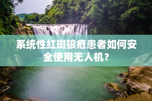 系统性红斑狼疮患者如何安全使用无人机？