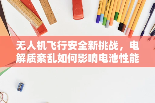 无人机飞行安全新挑战，电解质紊乱如何影响电池性能？