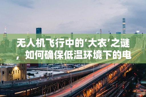 无人机飞行中的‘大衣’之谜，如何确保低温环境下的电池安全？