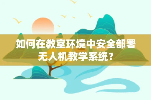 如何在教室环境中安全部署无人机教学系统？