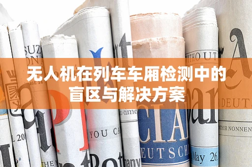 无人机在列车车厢检测中的盲区与解决方案