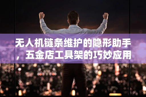 无人机链条维护的隐形助手，五金店工具架的巧妙应用？