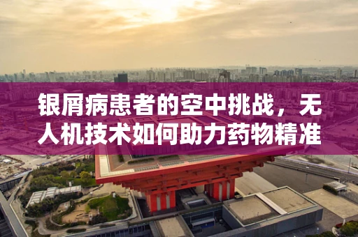 银屑病患者的空中挑战，无人机技术如何助力药物精准送达？