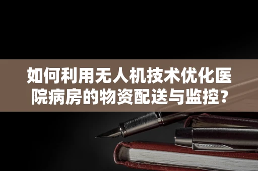 如何利用无人机技术优化医院病房的物资配送与监控？