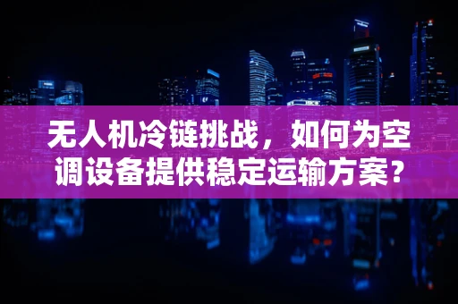 无人机冷链挑战，如何为空调设备提供稳定运输方案？