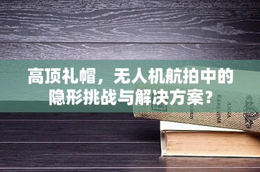 高顶礼帽，无人机航拍中的隐形挑战与解决方案？