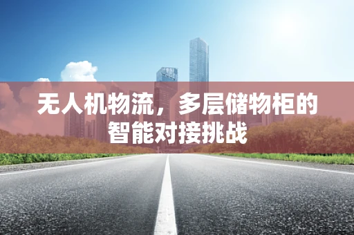 无人机物流，多层储物柜的智能对接挑战