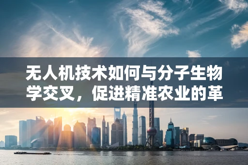 无人机技术如何与分子生物学交叉，促进精准农业的革新？