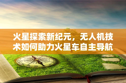 火星探索新纪元，无人机技术如何助力火星车自主导航？
