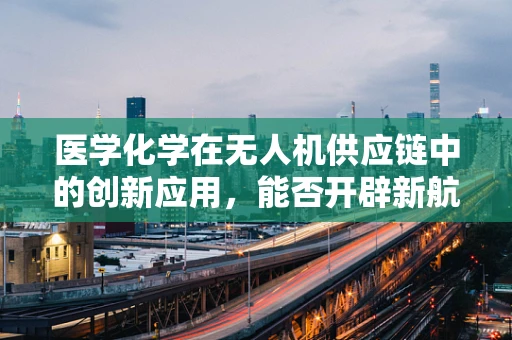 医学化学在无人机供应链中的创新应用，能否开辟新航道？