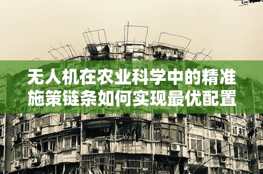 无人机在农业科学中的精准施策链条如何实现最优配置？
