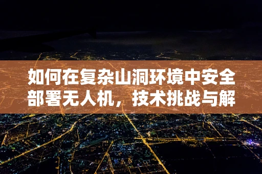 如何在复杂山洞环境中安全部署无人机，技术挑战与解决方案？
