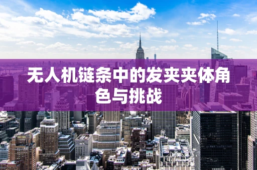 无人机链条中的发夹夹体角色与挑战