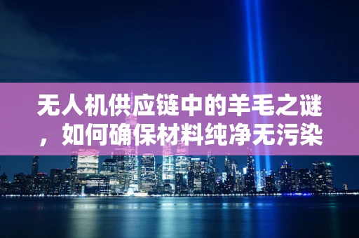 无人机供应链中的羊毛之谜，如何确保材料纯净无污染？