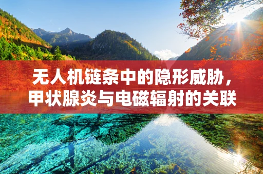 无人机链条中的隐形威胁，甲状腺炎与电磁辐射的关联之谜