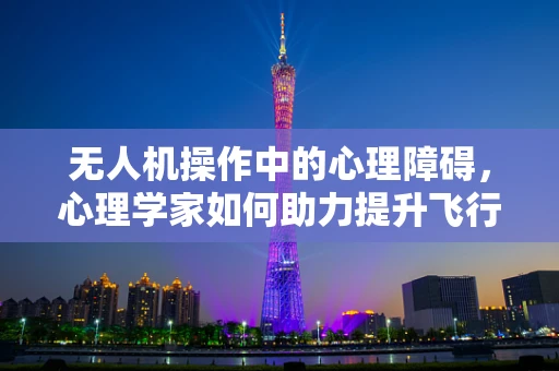 无人机操作中的心理障碍，心理学家如何助力提升飞行安全？