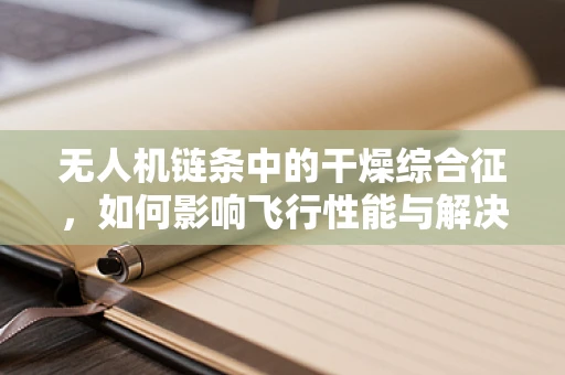 无人机链条中的干燥综合征，如何影响飞行性能与解决方案？