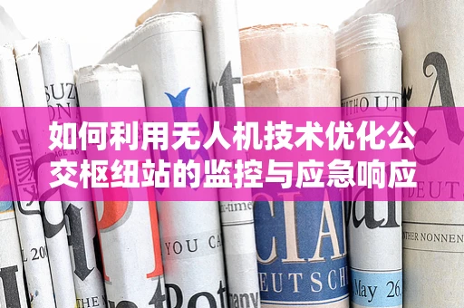如何利用无人机技术优化公交枢纽站的监控与应急响应？