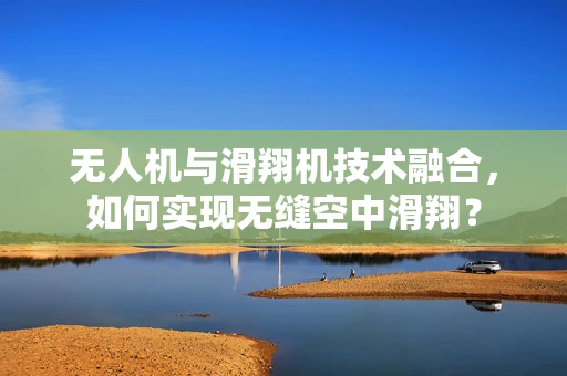 无人机与滑翔机技术融合，如何实现无缝空中滑翔？
