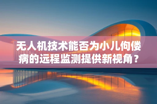 无人机技术能否为小儿佝偻病的远程监测提供新视角？