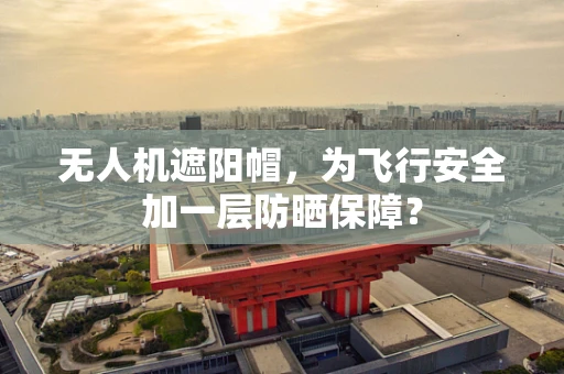 无人机遮阳帽，为飞行安全加一层防晒保障？