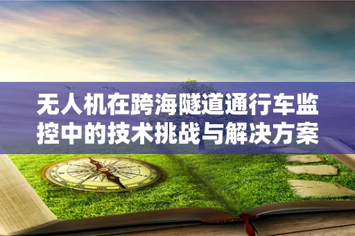 无人机在跨海隧道通行车监控中的技术挑战与解决方案