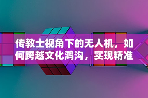 传教士视角下的无人机，如何跨越文化鸿沟，实现精准传教？