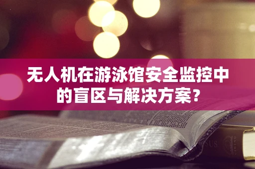 无人机在游泳馆安全监控中的盲区与解决方案？