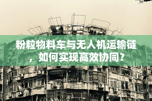 粉粒物料车与无人机运输链，如何实现高效协同？