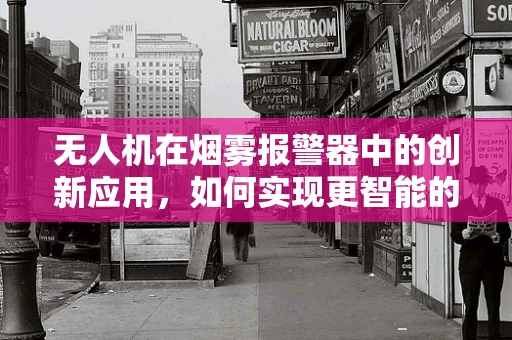无人机在烟雾报警器中的创新应用，如何实现更智能的火灾预警？