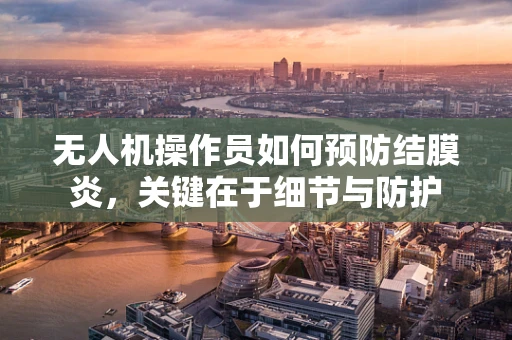 无人机操作员如何预防结膜炎，关键在于细节与防护