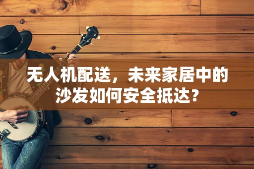 无人机配送，未来家居中的沙发如何安全抵达？