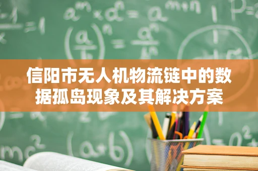 信阳市无人机物流链中的数据孤岛现象及其解决方案