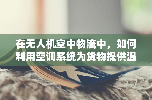 在无人机空中物流中，如何利用空调系统为货物提供温控保障？