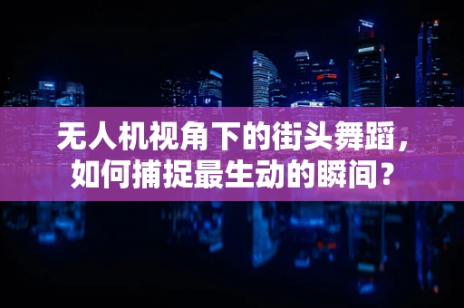 无人机视角下的街头舞蹈，如何捕捉最生动的瞬间？