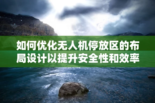 如何优化无人机停放区的布局设计以提升安全性和效率？